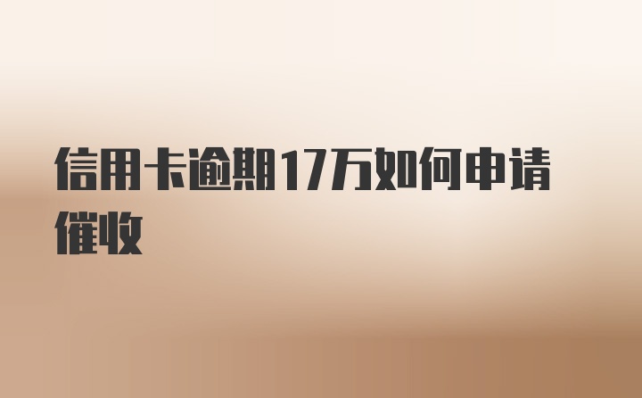 信用卡逾期17万如何申请催收