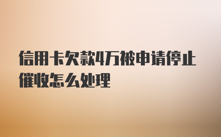 信用卡欠款4万被申请停止催收怎么处理