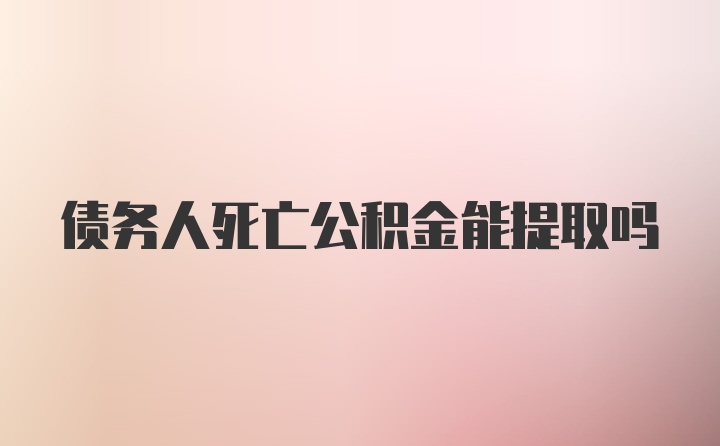 债务人死亡公积金能提取吗