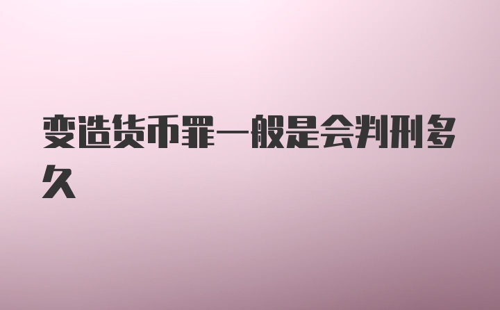 变造货币罪一般是会判刑多久