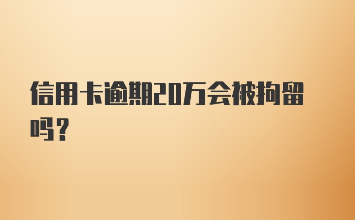 信用卡逾期20万会被拘留吗？