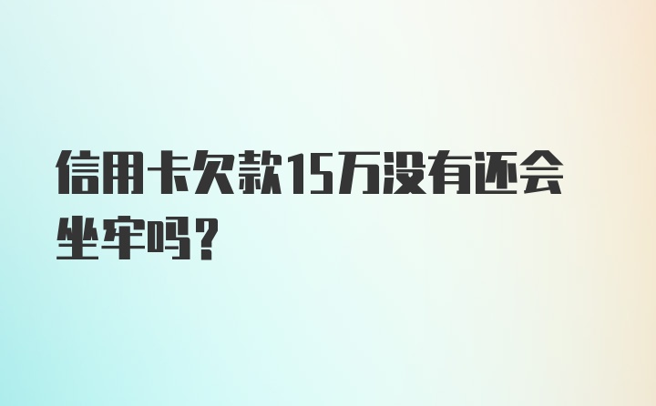 信用卡欠款15万没有还会坐牢吗？