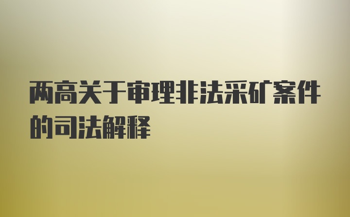 两高关于审理非法采矿案件的司法解释