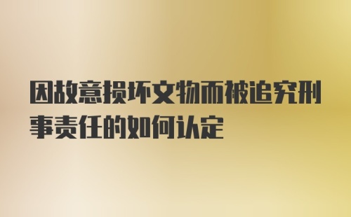 因故意损坏文物而被追究刑事责任的如何认定