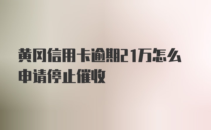 黄冈信用卡逾期21万怎么申请停止催收