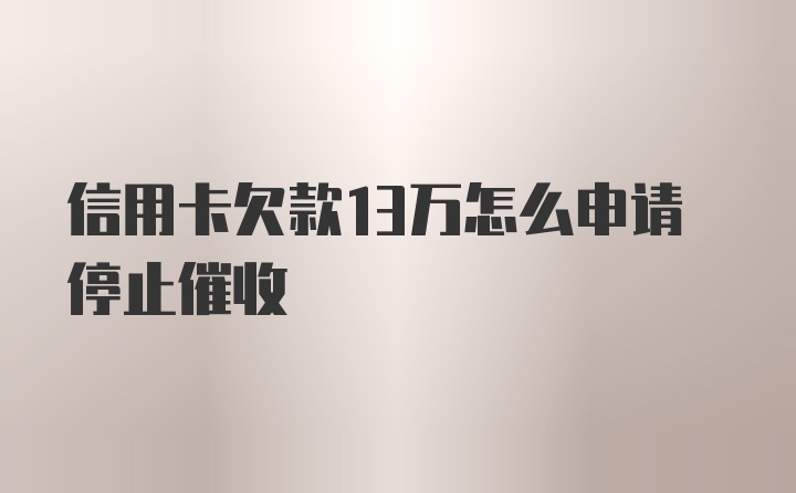 信用卡欠款13万怎么申请停止催收