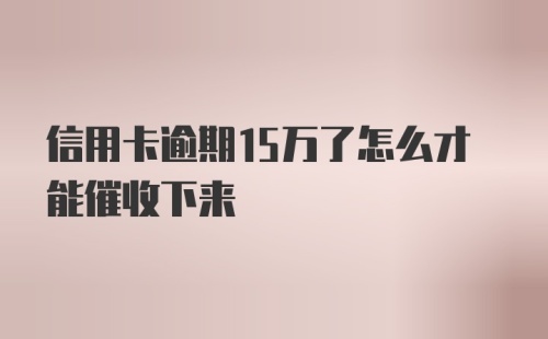 信用卡逾期15万了怎么才能催收下来