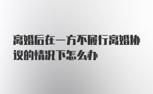 离婚后在一方不履行离婚协议的情况下怎么办