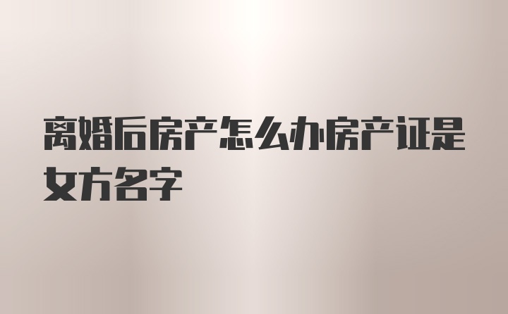 离婚后房产怎么办房产证是女方名字