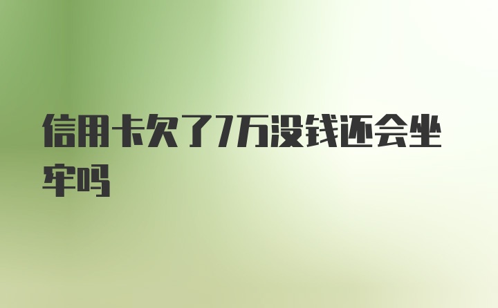 信用卡欠了7万没钱还会坐牢吗