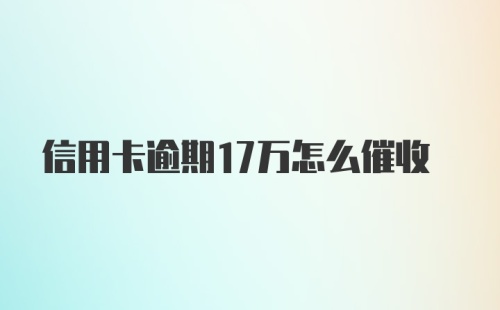 信用卡逾期17万怎么催收