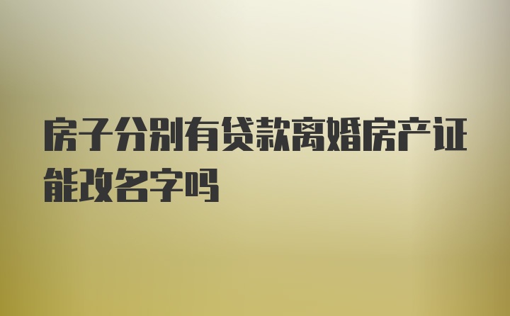 房子分别有贷款离婚房产证能改名字吗