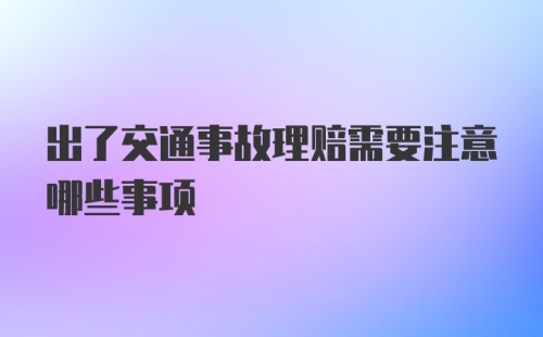 出了交通事故理赔需要注意哪些事项