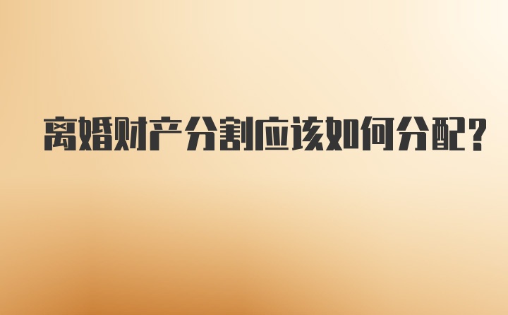 离婚财产分割应该如何分配？