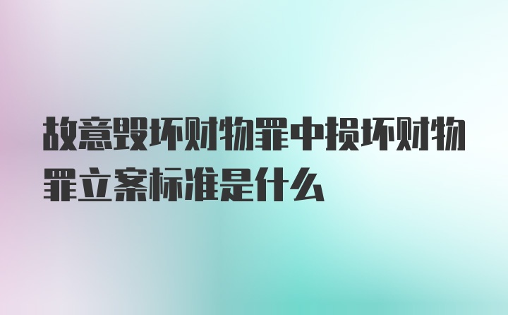 故意毁坏财物罪中损坏财物罪立案标准是什么