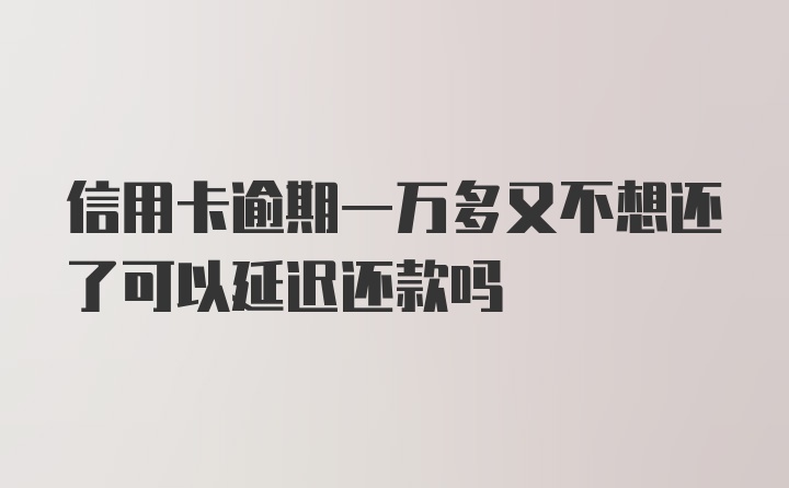 信用卡逾期一万多又不想还了可以延迟还款吗