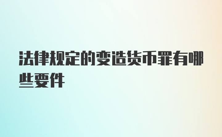 法律规定的变造货币罪有哪些要件