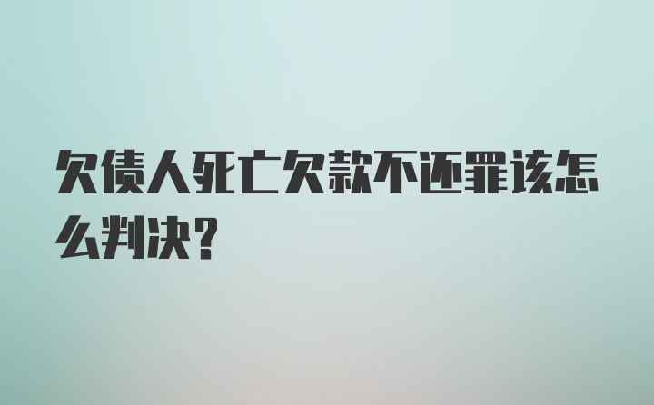 欠债人死亡欠款不还罪该怎么判决？