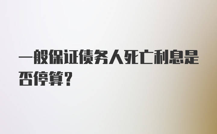 一般保证债务人死亡利息是否停算？