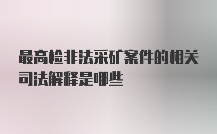 最高检非法采矿案件的相关司法解释是哪些