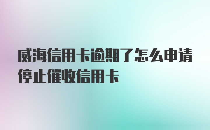 威海信用卡逾期了怎么申请停止催收信用卡