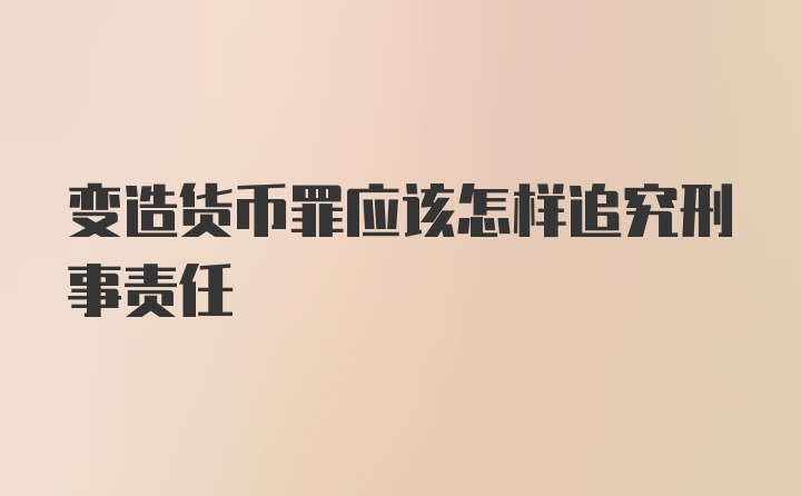 变造货币罪应该怎样追究刑事责任