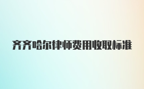 齐齐哈尔律师费用收取标准