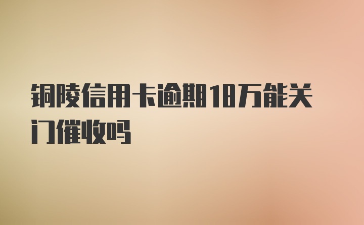 铜陵信用卡逾期18万能关门催收吗