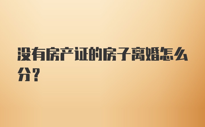 没有房产证的房子离婚怎么分？