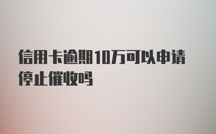 信用卡逾期10万可以申请停止催收吗