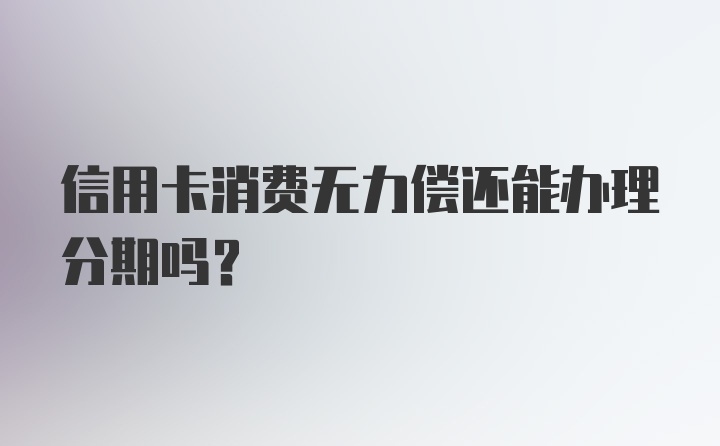 信用卡消费无力偿还能办理分期吗？