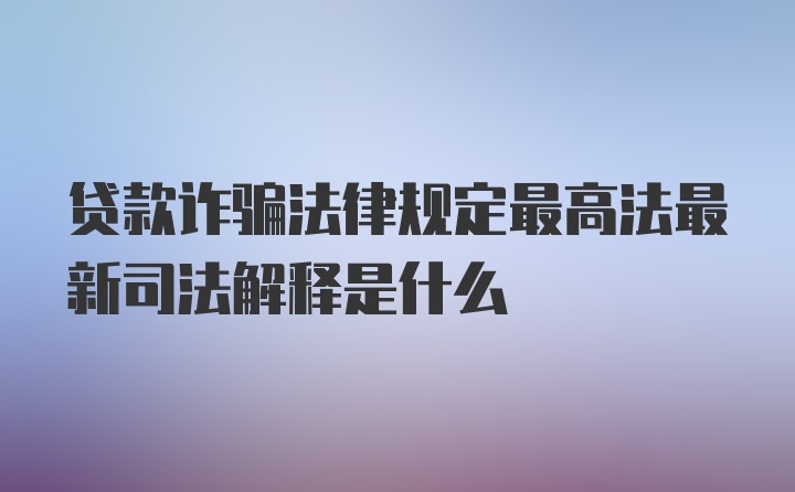 贷款诈骗法律规定最高法最新司法解释是什么