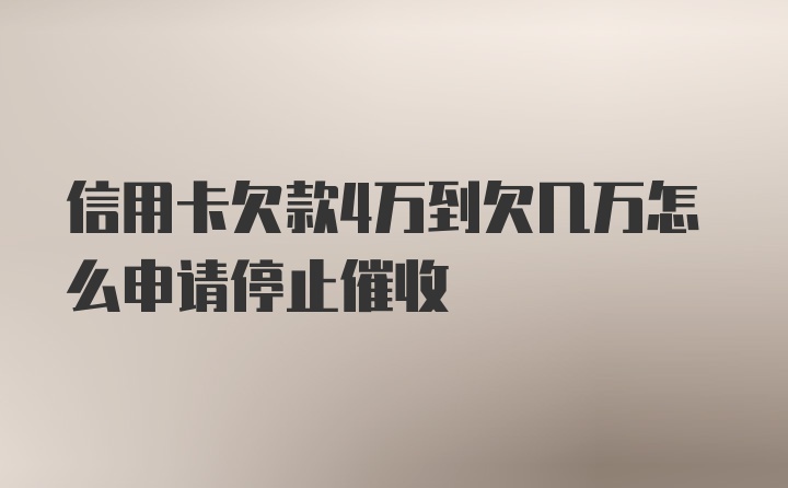 信用卡欠款4万到欠几万怎么申请停止催收