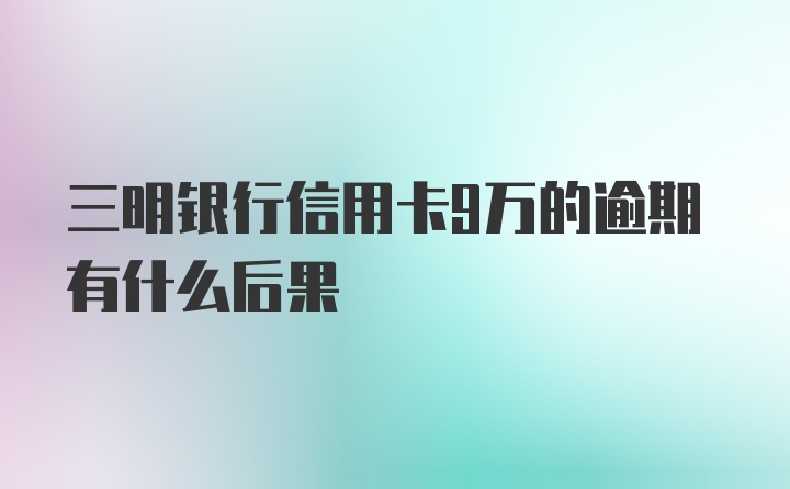 三明银行信用卡9万的逾期有什么后果