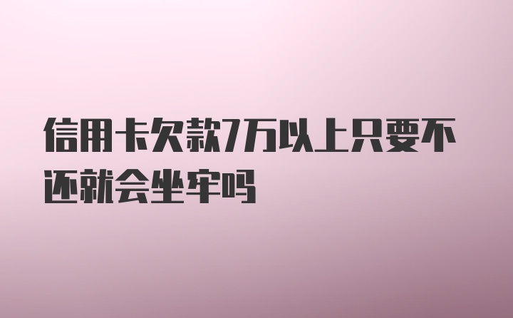 信用卡欠款7万以上只要不还就会坐牢吗