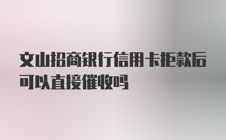 文山招商银行信用卡拒款后可以直接催收吗