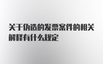 关于伪造的发票案件的相关解释有什么规定