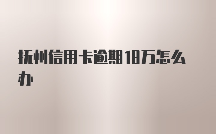 抚州信用卡逾期18万怎么办