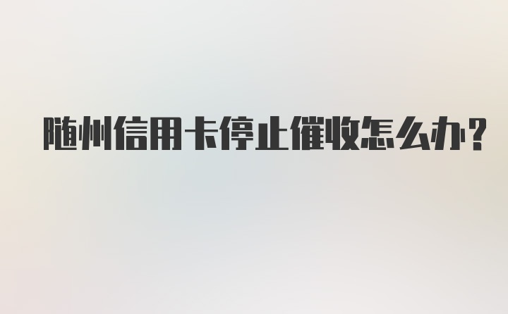 随州信用卡停止催收怎么办？