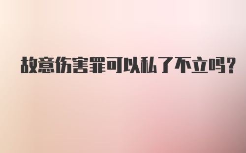 故意伤害罪可以私了不立吗?