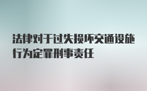 法律对于过失损坏交通设施行为定罪刑事责任