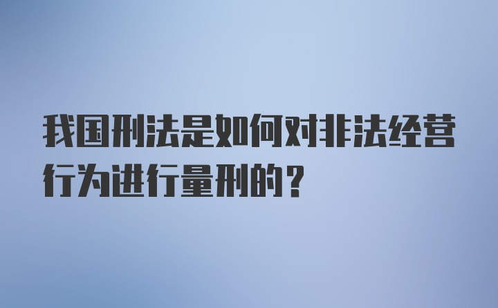 我国刑法是如何对非法经营行为进行量刑的？