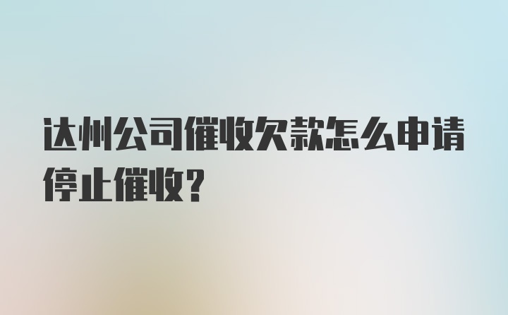 达州公司催收欠款怎么申请停止催收？