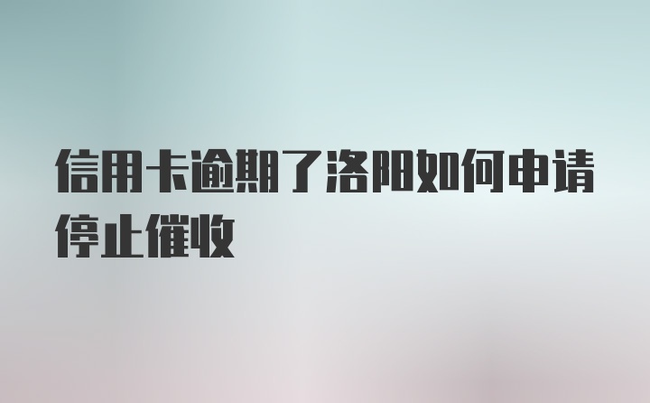 信用卡逾期了洛阳如何申请停止催收