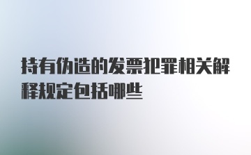 持有伪造的发票犯罪相关解释规定包括哪些