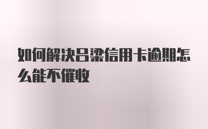 如何解决吕梁信用卡逾期怎么能不催收