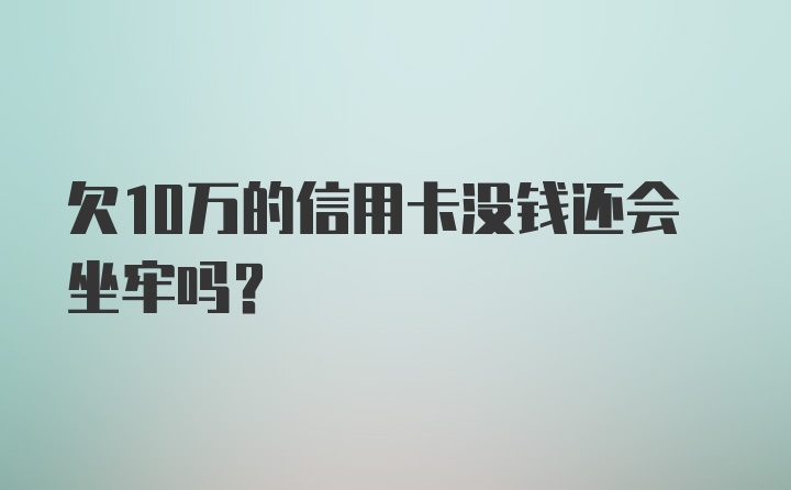 欠10万的信用卡没钱还会坐牢吗？