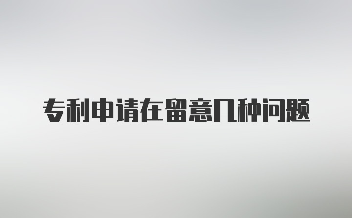 专利申请在留意几种问题