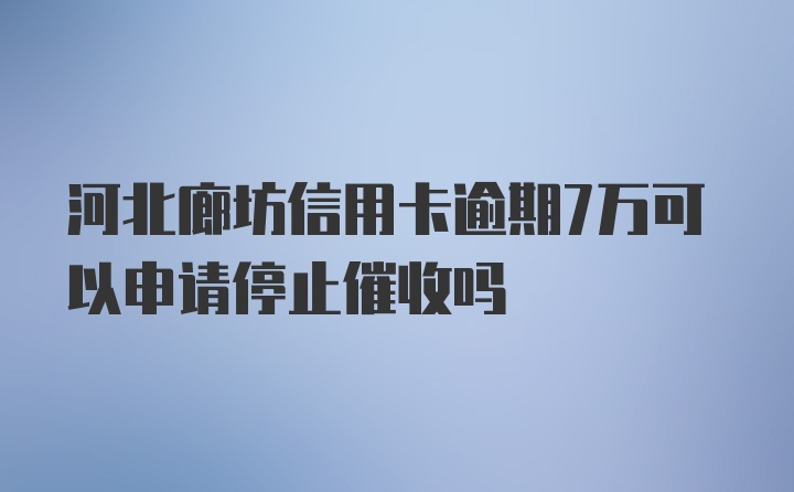 河北廊坊信用卡逾期7万可以申请停止催收吗