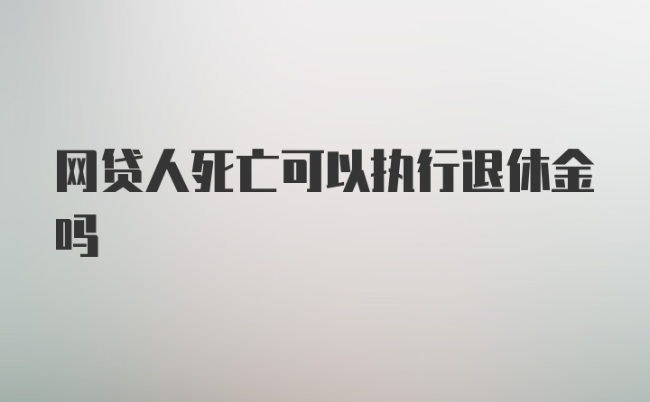 网贷人死亡可以执行退休金吗